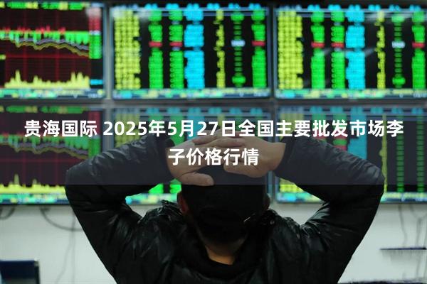 贵海国际 2025年5月27日全国主要批发市场李子价格行情