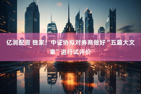 亿润配资 独家！中证协拟对券商做好“五篇大文章”进行试评价