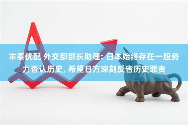 丰泰优配 外交部部长助理: 日本始终存在一股势力否认历史, 希望日方深刻反省历史罪责