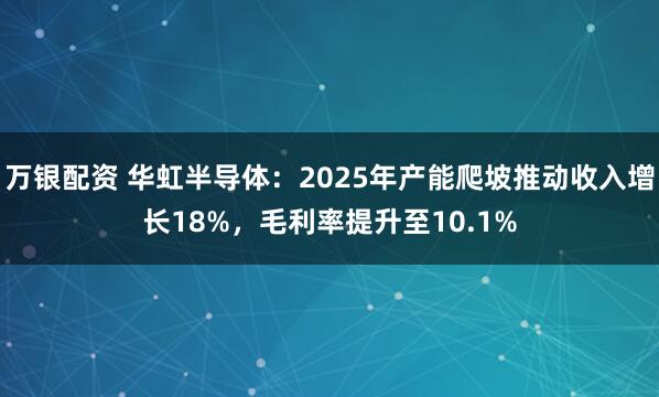 万银配资 华虹半导体：2025年产能爬坡推动收入增长18%，毛利率提升至10.1%