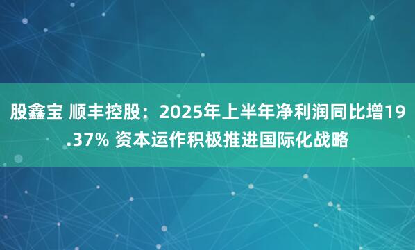 股鑫宝 顺丰控股：2025年上半年净利润同比增19.37% 资本运作积极推进国际化战略