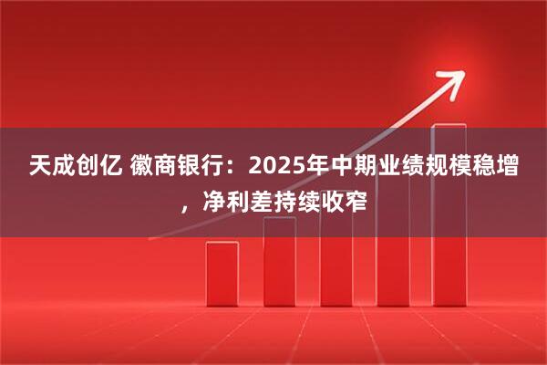 天成创亿 徽商银行：2025年中期业绩规模稳增，净利差持续收窄