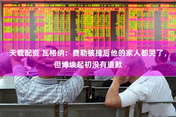 天载配资 瓦格纳：费勒被撞后他的家人都哭了，但博埃起初没有道歉