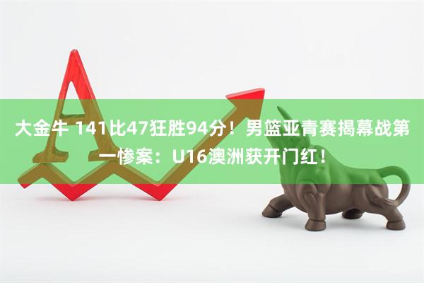 大金牛 141比47狂胜94分！男篮亚青赛揭幕战第一惨案：U16澳洲获开门红！