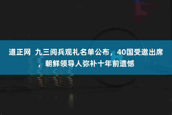 道正网  九三阅兵观礼名单公布，40国受邀出席，朝鲜领导人弥补十年前遗憾