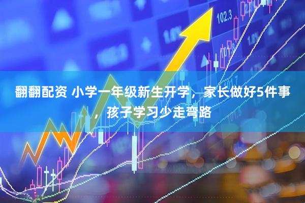 翻翻配资 小学一年级新生开学，家长做好5件事，孩子学习少走弯路