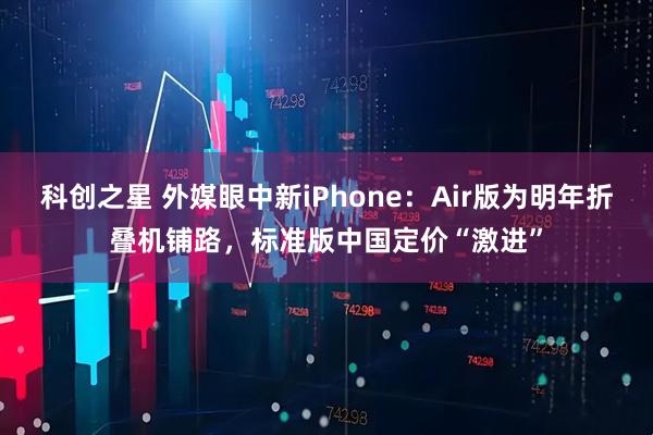 科创之星 外媒眼中新iPhone：Air版为明年折叠机铺路，标准版中国定价“激进”