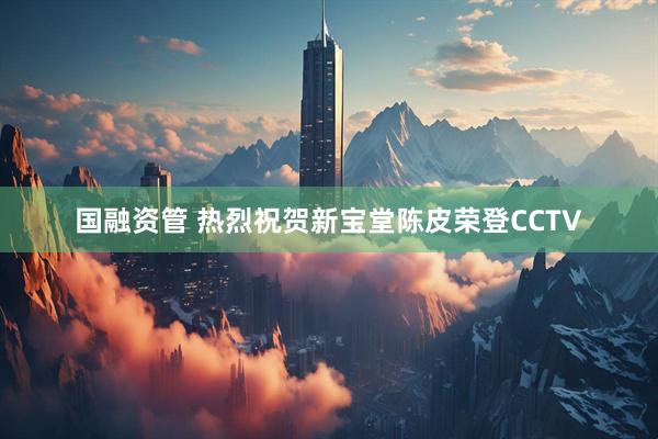 国融资管 热烈祝贺新宝堂陈皮荣登CCTV