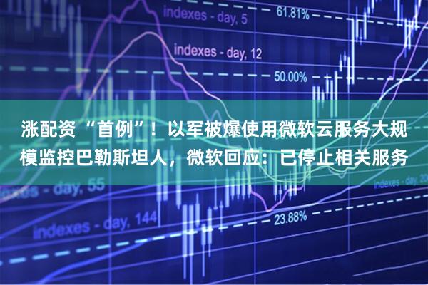 涨配资 “首例”！以军被爆使用微软云服务大规模监控巴勒斯坦人，微软回应：已停止相关服务