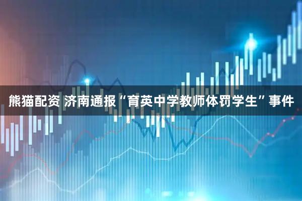 熊猫配资 济南通报“育英中学教师体罚学生”事件