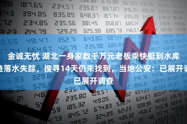 金诚无忧 湖北一身家数千万元老板乘快艇到水库钓鱼落水失踪，搜寻14天仍未找到，当地公安：已展开调查