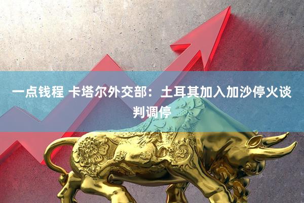 一点钱程 卡塔尔外交部：土耳其加入加沙停火谈判调停