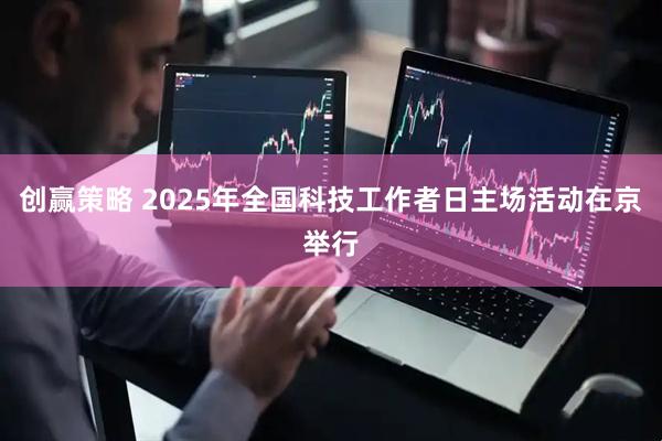 创赢策略 2025年全国科技工作者日主场活动在京举行