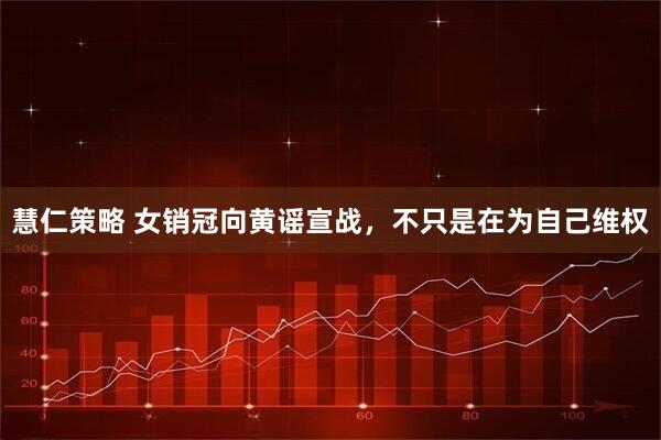 慧仁策略 女销冠向黄谣宣战，不只是在为自己维权