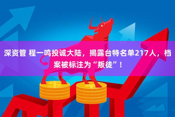 深资管 程一鸣投诚大陆，揭露台特名单217人，档案被标注为“叛徒”！