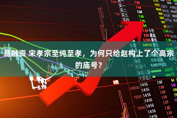 易融资 宋孝宗至纯至孝，为何只给赵构上了个高宗的庙号？