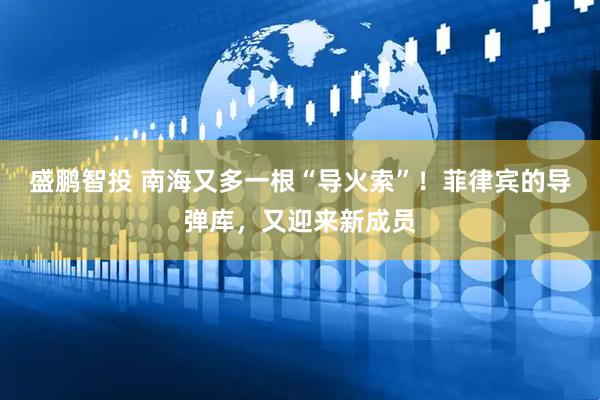盛鹏智投 南海又多一根“导火索”！菲律宾的导弹库，又迎来新成员