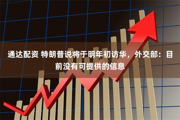 通达配资 特朗普说将于明年初访华，外交部：目前没有可提供的信息