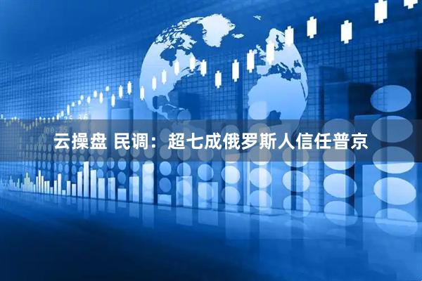 云操盘 民调：超七成俄罗斯人信任普京