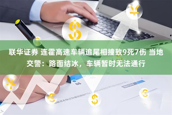 联华证券 连霍高速车辆追尾相撞致9死7伤 当地交警：路面结冰，车辆暂时无法通行