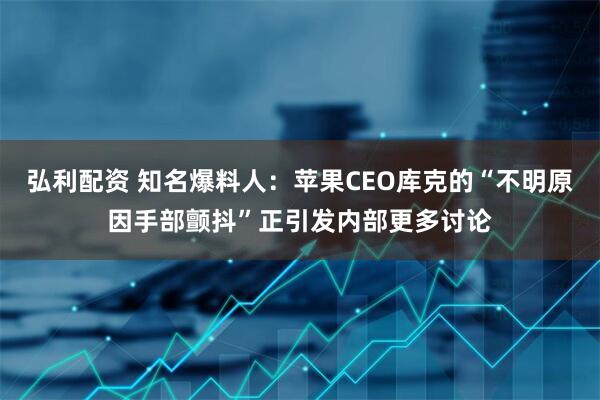弘利配资 知名爆料人：苹果CEO库克的“不明原因手部颤抖”正引发内部更多讨论