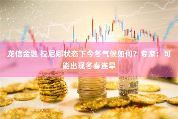 龙信金融 拉尼娜状态下今冬气候如何？专家：可能出现冬春连旱