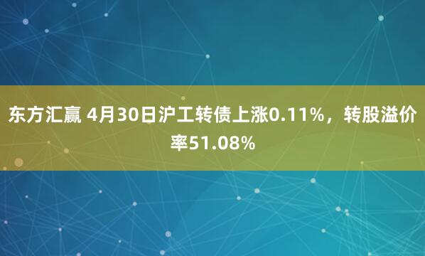 东方汇赢 4月30日沪工转债上涨0.11%，转股溢价率51.08%