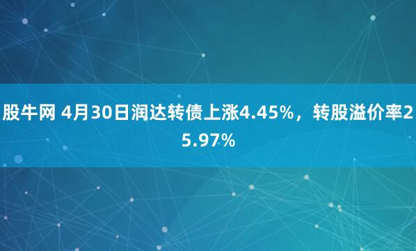 股牛网 4月30日润达转债上涨4.45%，转股溢价率25.97%