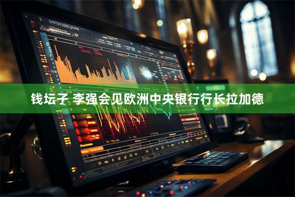 钱坛子 李强会见欧洲中央银行行长拉加德