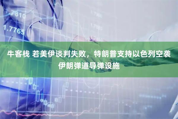 牛客栈 若美伊谈判失败，特朗普支持以色列空袭伊朗弹道导弹设施