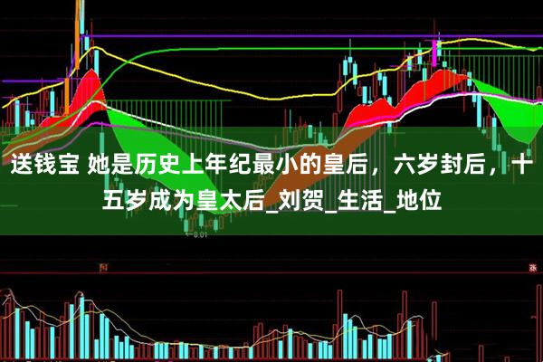 送钱宝 她是历史上年纪最小的皇后，六岁封后，十五岁成为皇太后_刘贺_生活_地位
