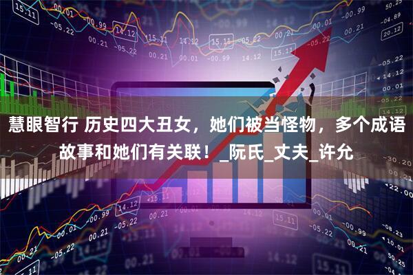 慧眼智行 历史四大丑女，她们被当怪物，多个成语故事和她们有关联！_阮氏_丈夫_许允