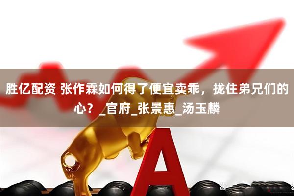 胜亿配资 张作霖如何得了便宜卖乖，拢住弟兄们的心？_官府_张景惠_汤玉麟