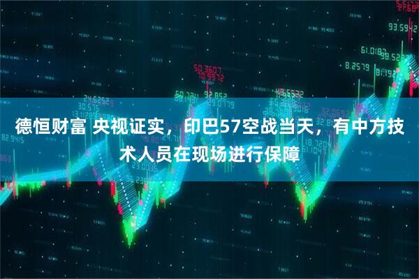 德恒财富 央视证实，印巴57空战当天，有中方技术人员在现场进行保障